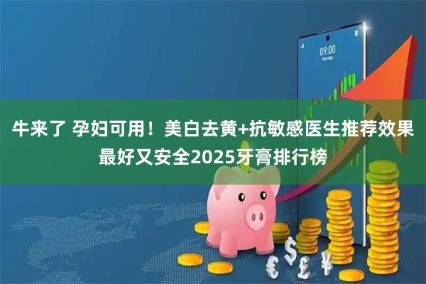 牛来了 孕妇可用！美白去黄+抗敏感医生推荐效果最好又安全2025牙膏排行榜