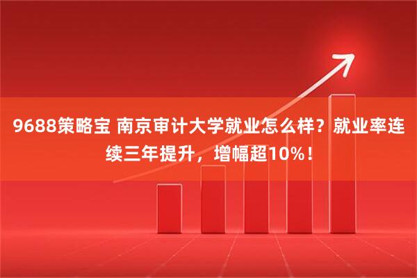 9688策略宝 南京审计大学就业怎么样？就业率连续三年提升，增幅超10%！