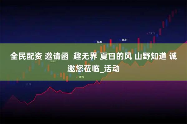 全民配资 邀请函  趣无界 夏日的风 山野知道 诚邀您莅临_活动