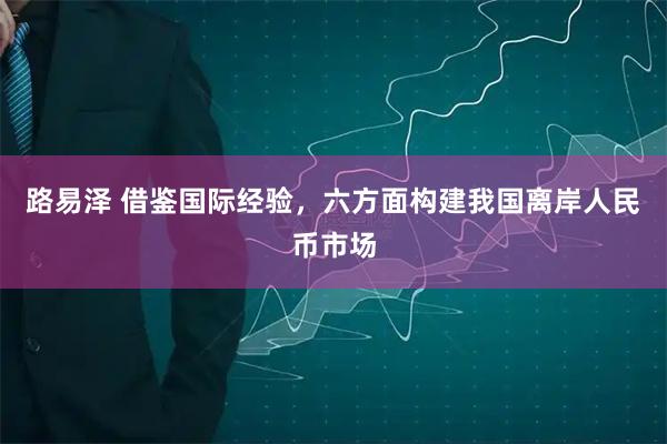 路易泽 借鉴国际经验，六方面构建我国离岸人民币市场