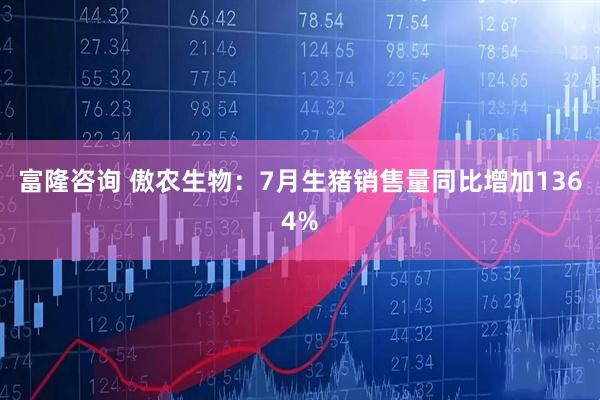 富隆咨询 傲农生物：7月生猪销售量同比增加1364%
