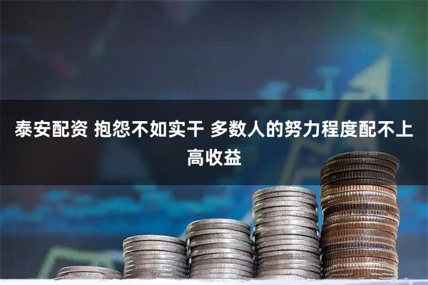 泰安配资 抱怨不如实干 多数人的努力程度配不上高收益