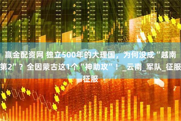 赢金配资网 独立500年的大理国,为何没成“越南第2”?全因蒙古这1个“神助攻”!_云南_军队_征服