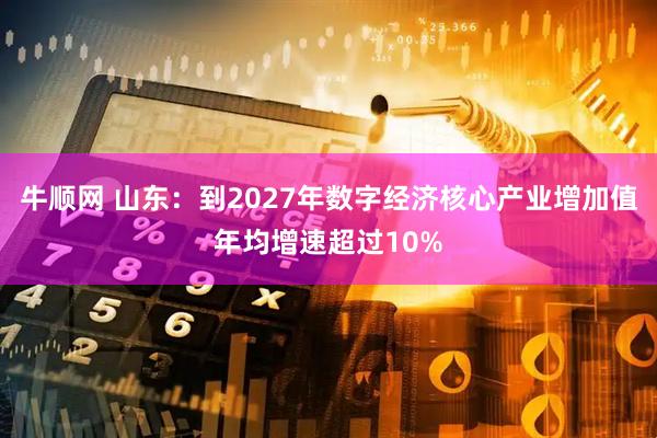 牛顺网 山东:到2027年数字经济核心产业增加值年均增速超过10%