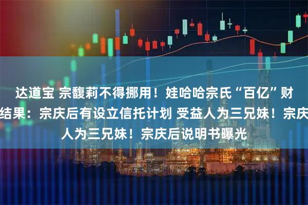 达道宝 宗馥莉不得挪用！娃哈哈宗氏“百亿”财产纠纷案判决结果：宗庆后有设立信托计划 受益人为三兄妹！宗庆后说明书曝光