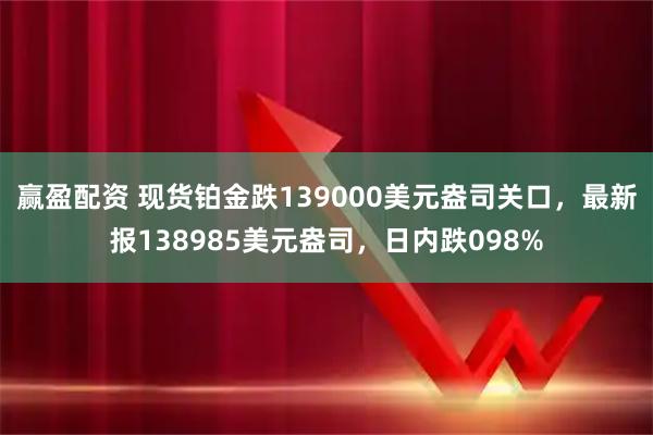赢盈配资 现货铂金跌139000美元盎司关口，最新报138985美元盎司，日内跌098%