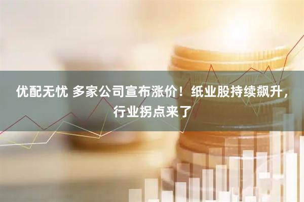优配无忧 多家公司宣布涨价!纸业股持续飙升,行业拐点来了