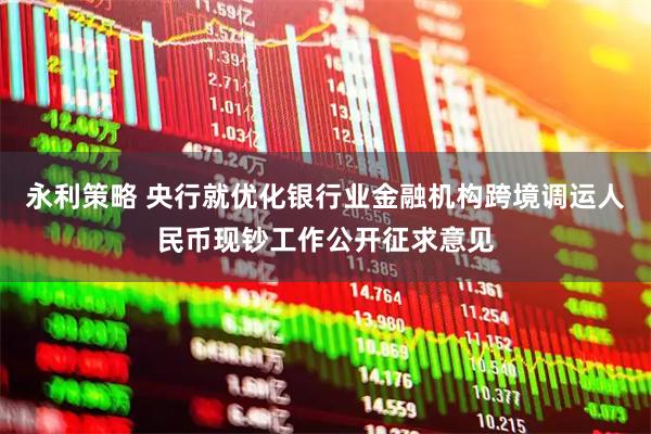 永利策略 央行就优化银行业金融机构跨境调运人民币现钞工作公开征求意见