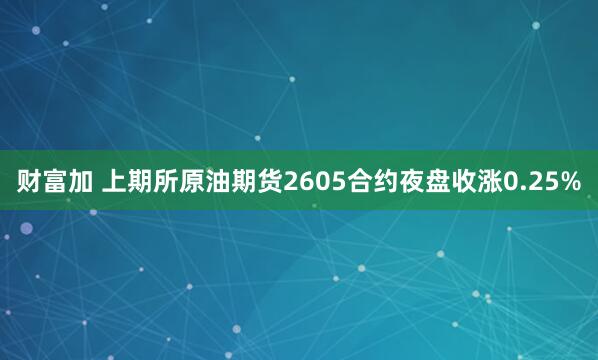 财富加 上期所原油期货2605合约夜盘收涨0.25%
