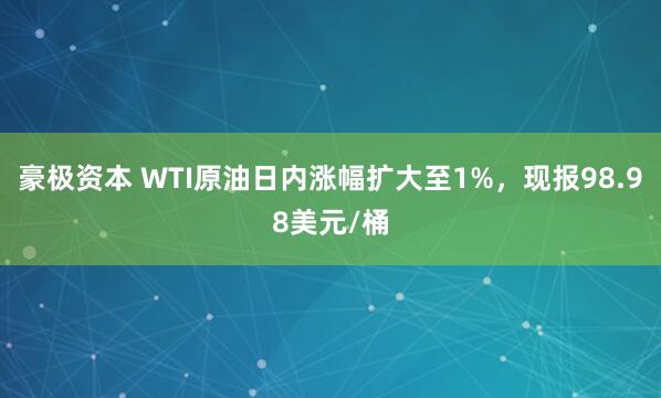 豪极资本 WTI原油日内涨幅扩大至1%，现报98.98美元/桶
