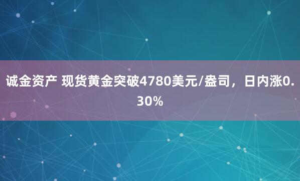 诚金资产 现货黄金突破4780美元/盎司，日内涨0.30%