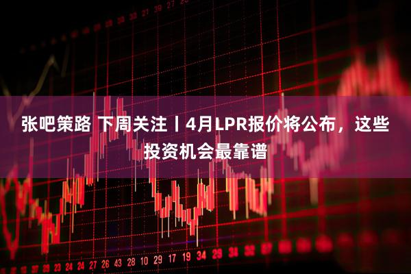 张吧策路 下周关注丨4月LPR报价将公布，这些投资机会最靠谱