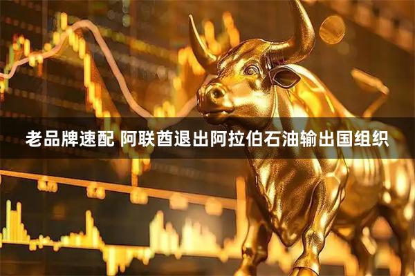 老品牌速配 阿联酋退出阿拉伯石油输出国组织