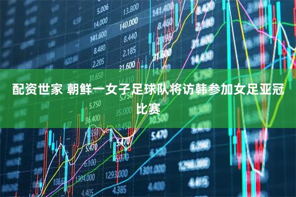 配资世家 朝鲜一女子足球队将访韩参加女足亚冠比赛