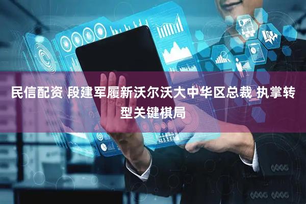 民信配资 段建军履新沃尔沃大中华区总裁 执掌转型关键棋局