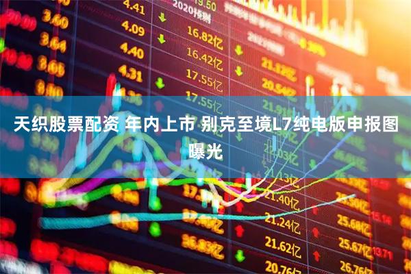 天织股票配资 年内上市 别克至境L7纯电版申报图曝光