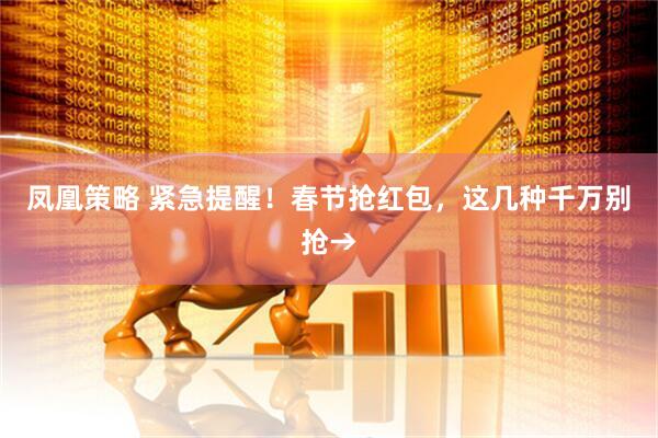 凤凰策略 紧急提醒！春节抢红包，这几种千万别抢→