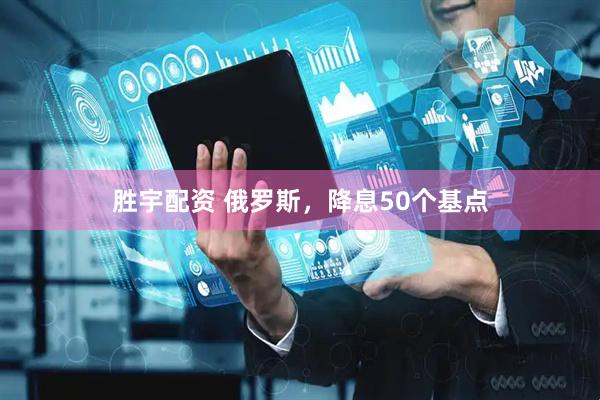 胜宇配资 俄罗斯,降息50个基点