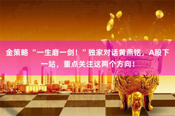 金策略 “一生磨一剑！”独家对话黄燕铭，A股下一站，重点关注这两个方向！