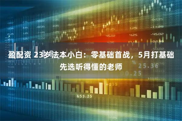 盈配资 23岁法本小白：零基础首战，5月打基础先选听得懂的老师