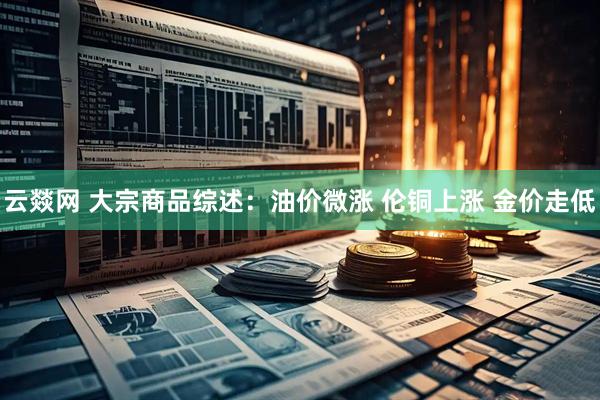 云燚网 大宗商品综述：油价微涨 伦铜上涨 金价走低
