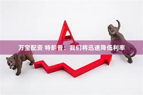 万宝配资 特朗普：我们将迅速降低利率