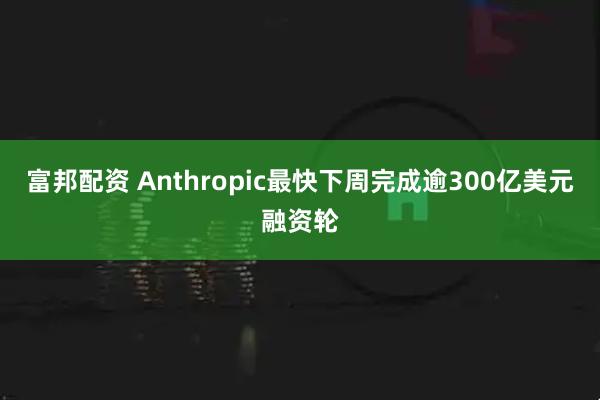 富邦配资 Anthropic最快下周完成逾300亿美元融资轮