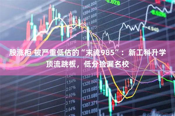 股涨柜 被严重低估的“末流985”：新工科升学顶流跳板，低分捡漏名校