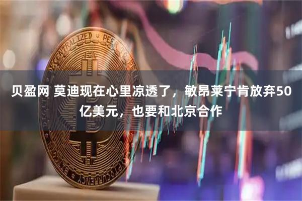 贝盈网 莫迪现在心里凉透了，敏昂莱宁肯放弃50亿美元，也要和北京合作