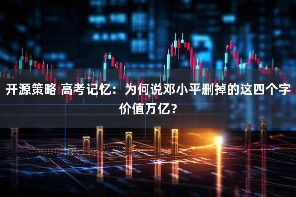 开源策略 高考记忆:为何说邓小平删掉的这四个字价值万亿?
