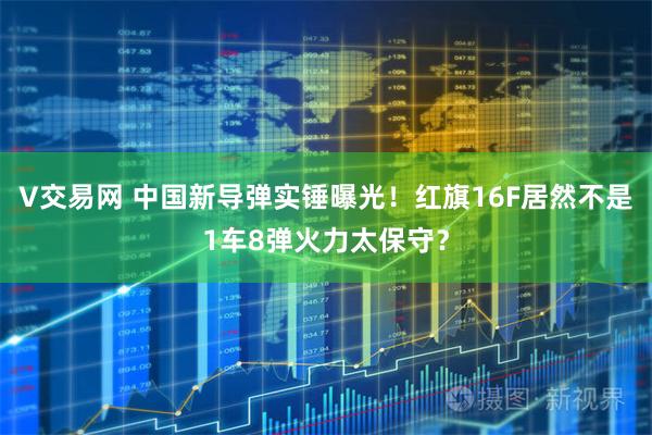 V交易网 中国新导弹实锤曝光！红旗16F居然不是1车8弹火力太保守？