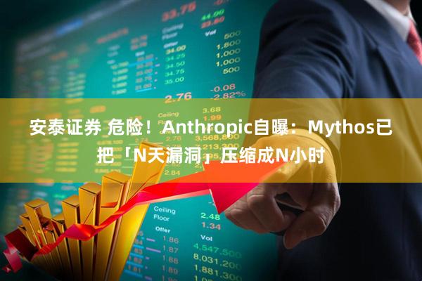 安泰证券 危险！Anthropic自曝：Mythos已把「N天漏洞」压缩成N小时