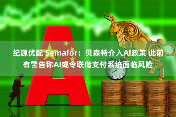 纪源优配 Semafor：贝森特介入AI政策 此前有警告称AI或令联储支付系统面临风险