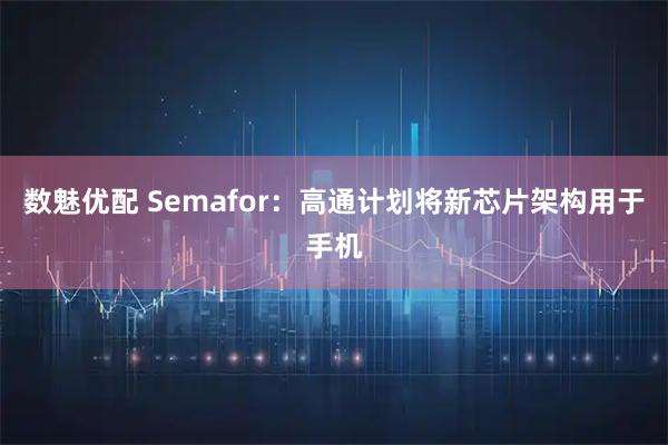 数魅优配 Semafor：高通计划将新芯片架构用于手机