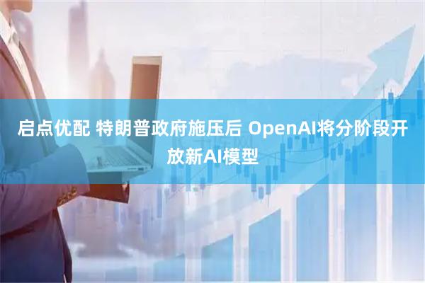 启点优配 特朗普政府施压后 OpenAI将分阶段开放新AI模型