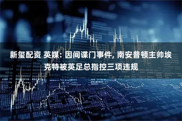 新玺配资 英媒: 因间谍门事件, 南安普顿主帅埃克特被英足总指控三项违规