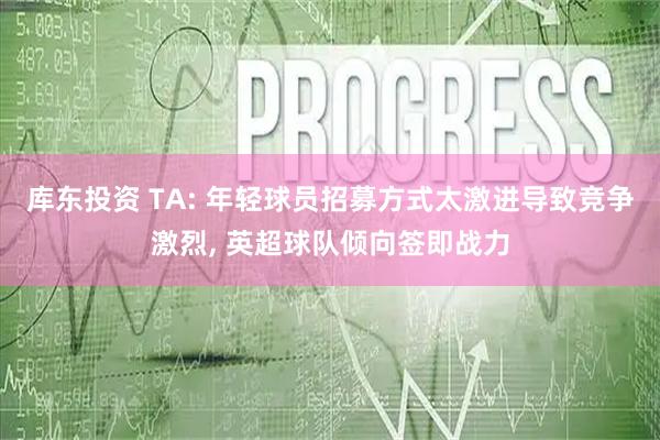 库东投资 TA: 年轻球员招募方式太激进导致竞争激烈, 英超球队倾向签即战力