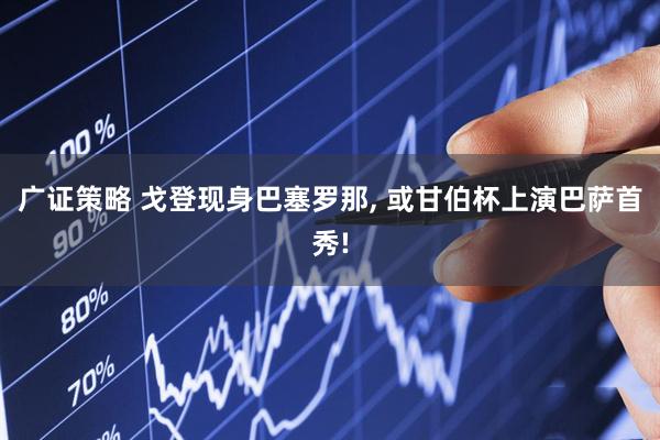 广证策略 戈登现身巴塞罗那, 或甘伯杯上演巴萨首秀!
