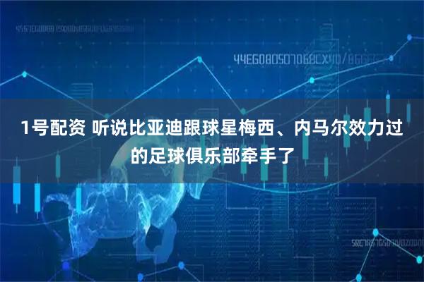 1号配资 听说比亚迪跟球星梅西、内马尔效力过的足球俱乐部牵手了