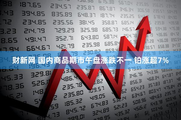 财新网 国内商品期市午盘涨跌不一 铂涨超7%