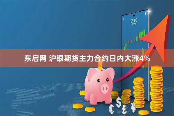 东启网 沪银期货主力合约日内大涨4%
