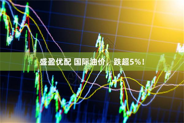 盛盈优配 国际油价，跌超5%！