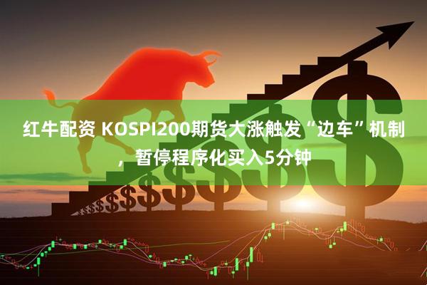 红牛配资 KOSPI200期货大涨触发“边车”机制，暂停程序化买入5分钟