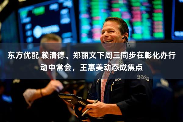 东方优配 赖清德、郑丽文下周三同步在彰化办行动中常会，王惠美动态成焦点