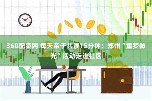 360配资网 每天亲子共读15分钟：郑州“童梦微光”活动走进社区