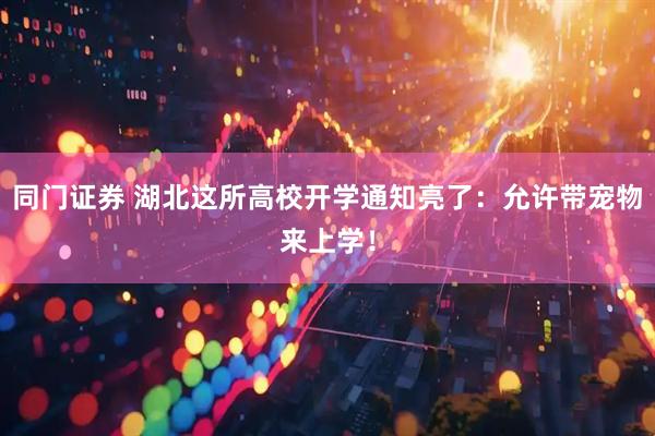 同门证券 湖北这所高校开学通知亮了：允许带宠物来上学！
