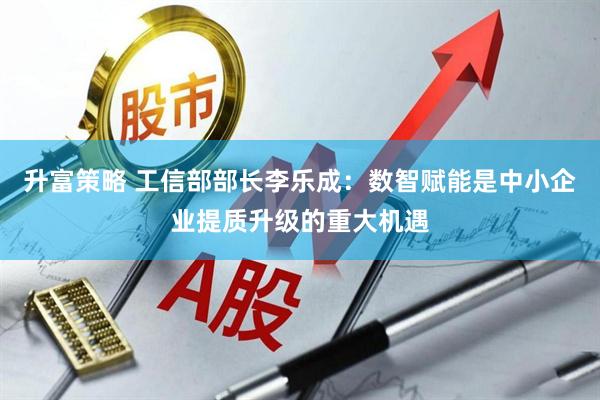 升富策略 工信部部长李乐成：数智赋能是中小企业提质升级的重大机遇