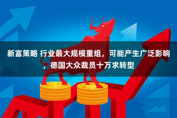 新富策略 行业最大规模重组，可能产生广泛影响，德国大众裁员十万求转型