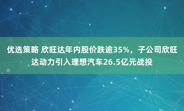 优选策略 欣旺达年内股价跌逾35%，子公司欣旺达动力引入理想汽车26.5亿元战投